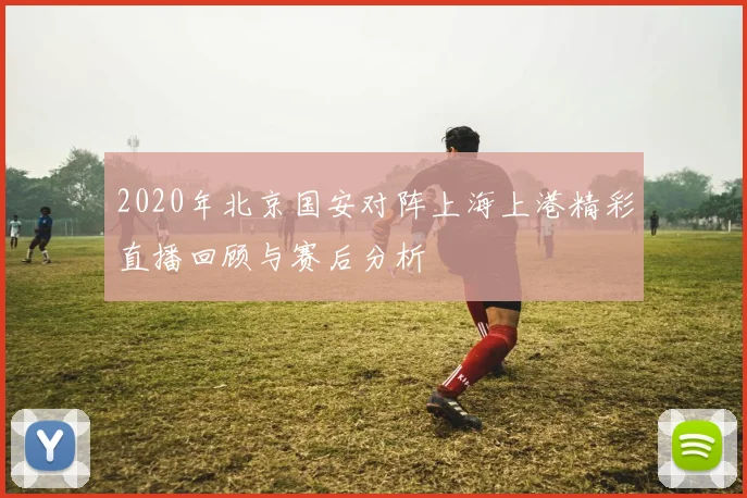 2020年北京国安对阵上海上港精彩直播回顾与赛后分析
