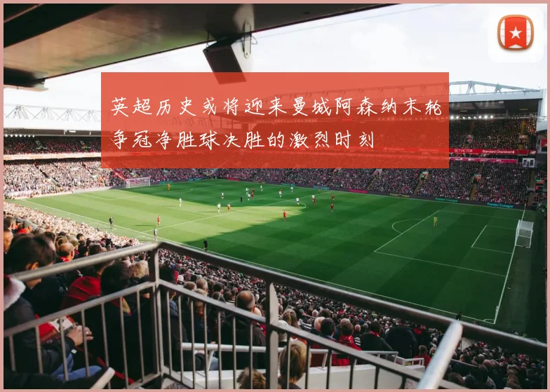 英超历史或将迎来曼城阿森纳末轮争冠净胜球决胜的激烈时刻