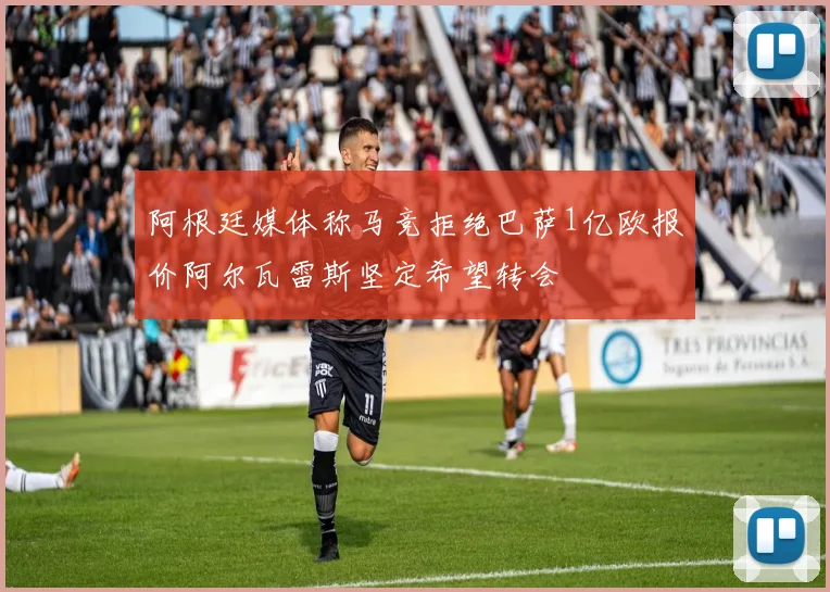 阿根廷媒体称马竞拒绝巴萨1亿欧报价阿尔瓦雷斯坚定希望转会