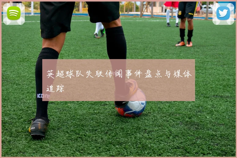 英超球队失联传闻事件盘点与媒体追踪