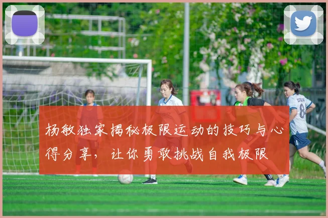 杨敏独家揭秘极限运动的技巧与心得分享，让你勇敢挑战自我极限