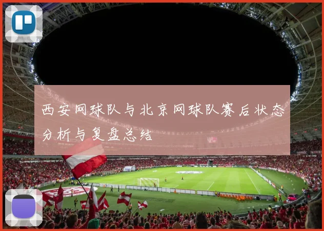 西安网球队与北京网球队赛后状态分析与复盘总结