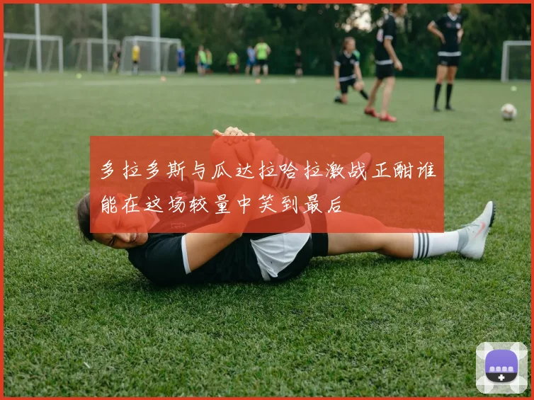 多拉多斯与瓜达拉哈拉激战正酣谁能在这场较量中笑到最后