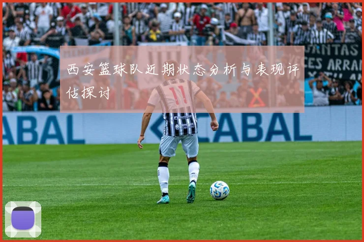 西安篮球队近期状态分析与表现评估探讨