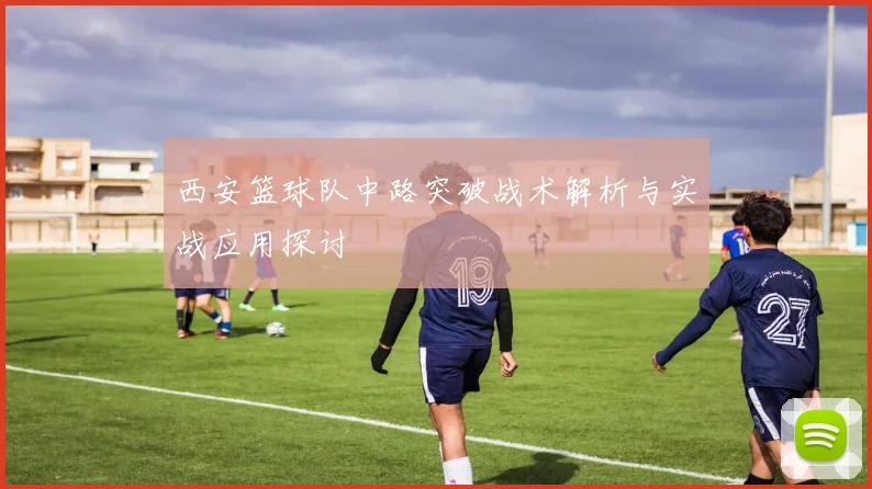 西安篮球队中路突破战术解析与实战应用探讨