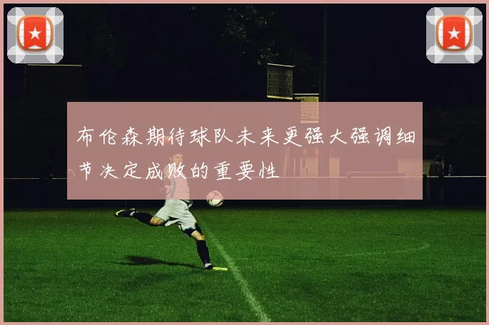 布伦森期待球队未来更强大强调细节决定成败的重要性