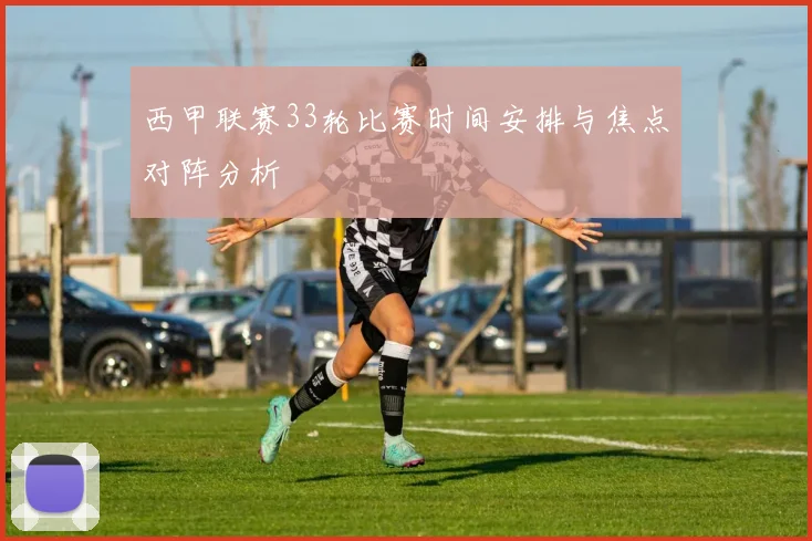 西甲联赛33轮比赛时间安排与焦点对阵分析